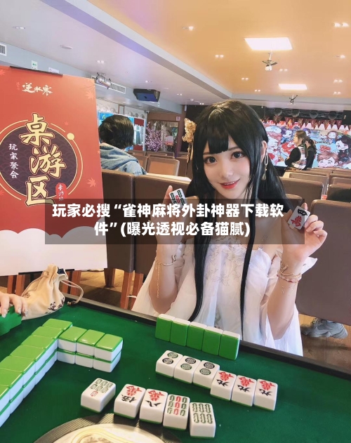 玩家必搜“雀神麻将外卦神器下载软件”(曝光透视必备猫腻)