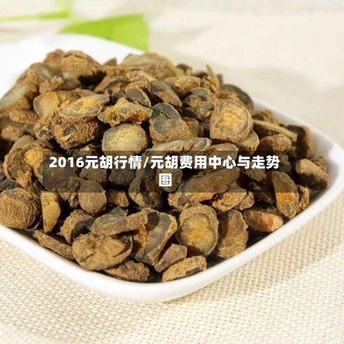 2016元胡行情/元胡费用中心与走势图-第3张图片