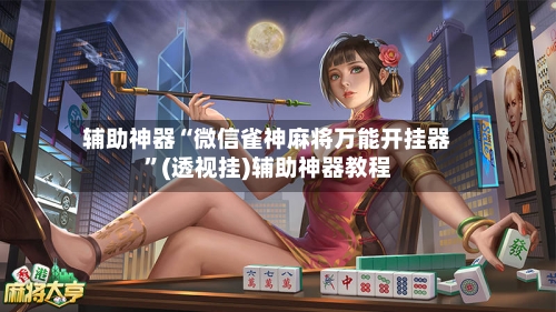辅助神器“微信雀神麻将万能开挂器”(透视挂)辅助神器教程