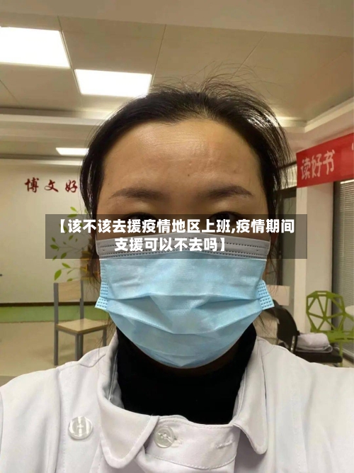 【该不该去援疫情地区上班,疫情期间支援可以不去吗】