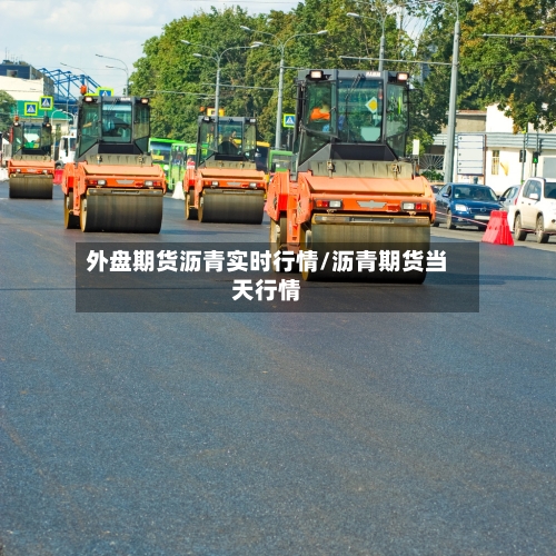外盘期货沥青实时行情/沥青期货当天行情