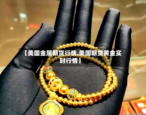 【美国金属期货行情,美国期货黄金实时行情】