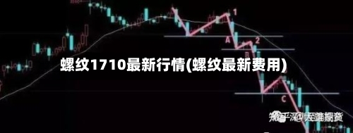 螺纹1710最新行情(螺纹最新费用)