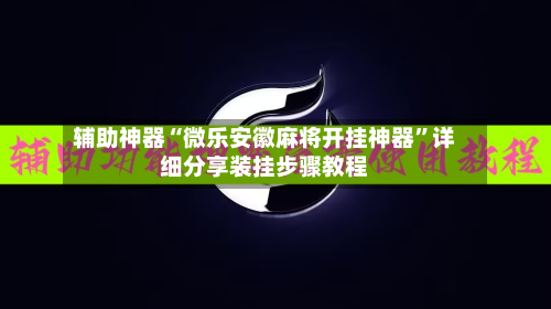 辅助神器“微乐安徽麻将开挂神器”详细分享装挂步骤教程-第2张图片