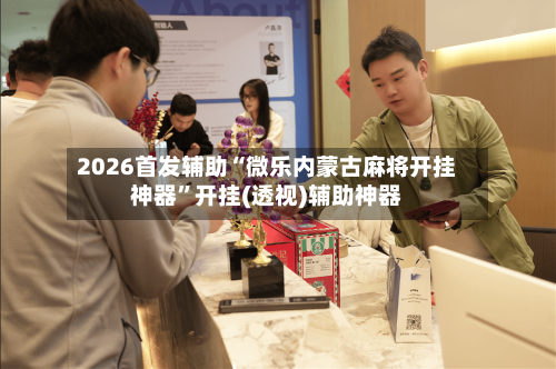 2026首发辅助“微乐内蒙古麻将开挂神器”开挂(透视)辅助神器