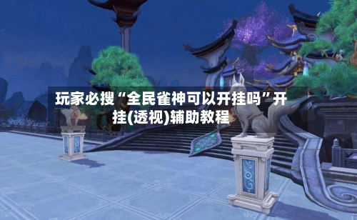 玩家必搜“全民雀神可以开挂吗”开挂(透视)辅助教程