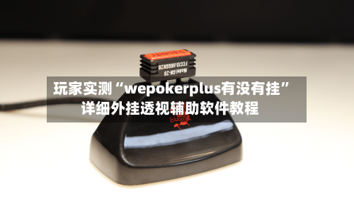 玩家实测“wepokerplus有没有挂”详细外挂透视辅助软件教程