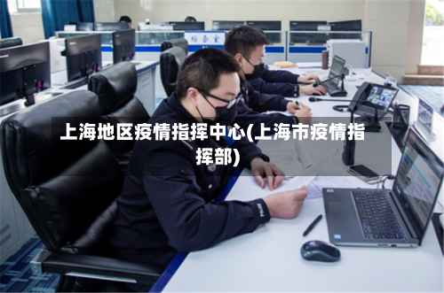 上海地区疫情指挥中心(上海市疫情指挥部)-第2张图片