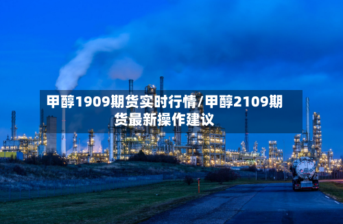 甲醇1909期货实时行情/甲醇2109期货最新操作建议-第2张图片