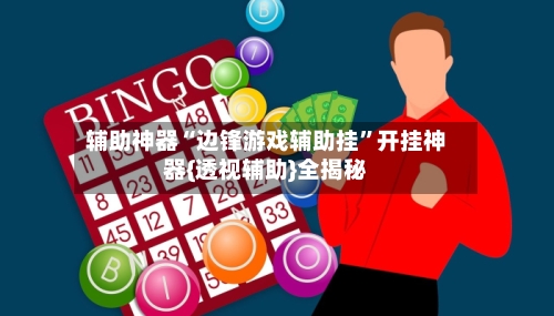 辅助神器“边锋游戏辅助挂”开挂神器{透视辅助}全揭秘