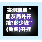 实测辅助“朋友局外开挂?多少钱”(免费)开挂辅助教学(最新辅助开挂教程)