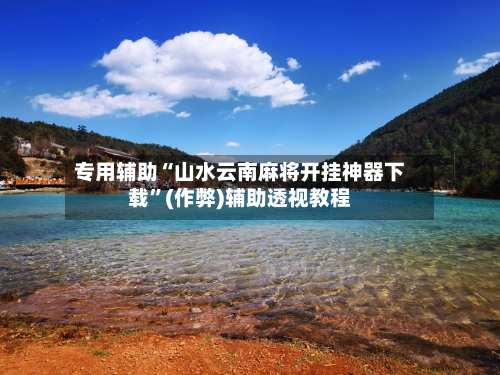 专用辅助“山水云南麻将开挂神器下载”(作弊)辅助透视教程-第2张图片