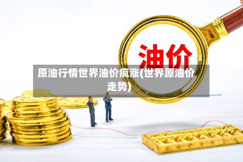 原油行情世界油价疯涨(世界原油价走势)-第3张图片