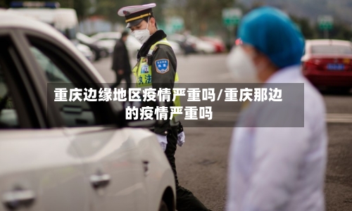 重庆边缘地区疫情严重吗/重庆那边的疫情严重吗-第2张图片