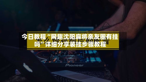 今日教程“网趣沈阳麻将亲友圈有挂吗”详细分享装挂步骤教程