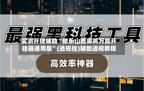实测开挂辅助“微乐山西麻将万能开挂器通用版”(透视挂)辅助透视教程