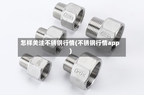 怎样关注不锈钢行情(不锈钢行情app)-第2张图片