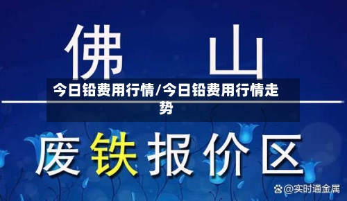 今日铅费用行情/今日铅费用行情走势