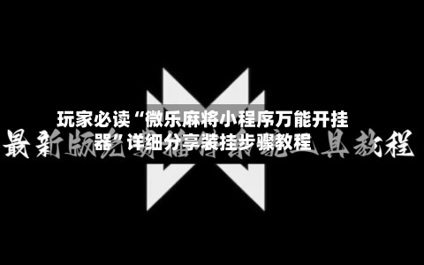 玩家必读“微乐麻将小程序万能开挂器”详细分享装挂步骤教程-第2张图片