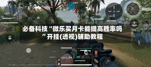 必备科技“微乐买月卡能提高胜率吗”开挂(透视)辅助教程