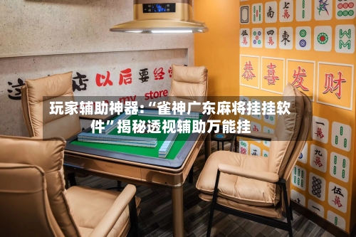 玩家辅助神器:“雀神广东麻将挂挂软件”揭秘透视辅助万能挂-第2张图片