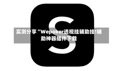 实测分享“Wepoker透视挂辅助挂!辅助神器插件下载