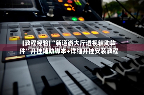 [教程经验]“新道游大厅透视辅助软件”开挂辅助脚本+详细开挂安装教程