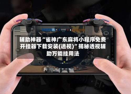 辅助神器“雀神广东麻将小程序免费开挂器下载安装(透视)”揭秘透视辅助万能挂用法-第2张图片