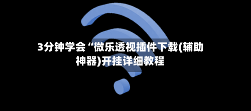 3分钟学会“微乐透视插件下载(辅助神器)开挂详细教程