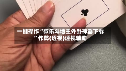 一键操作“微乐斗地主外卦神器下载”作弊(透视)透视辅助