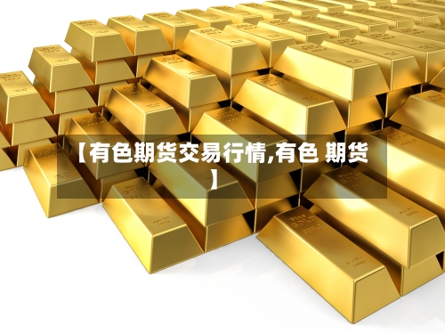 【有色期货交易行情,有色 期货】-第2张图片