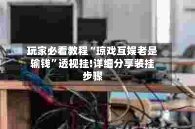 玩家必看教程“琼戏互娱老是输钱	”透视挂!详细分享装挂步骤-第2张图片