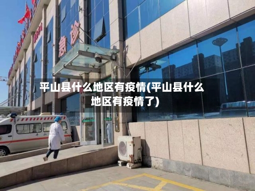 平山县什么地区有疫情(平山县什么地区有疫情了)