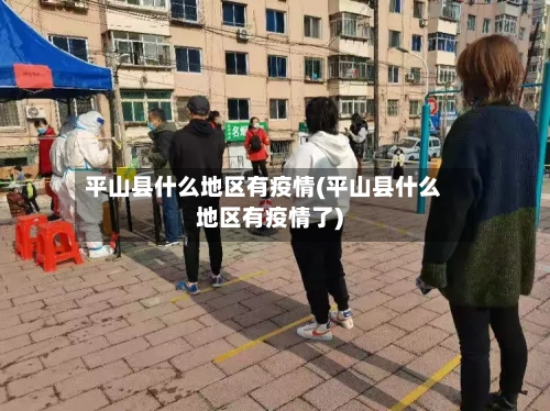平山县什么地区有疫情(平山县什么地区有疫情了)-第2张图片