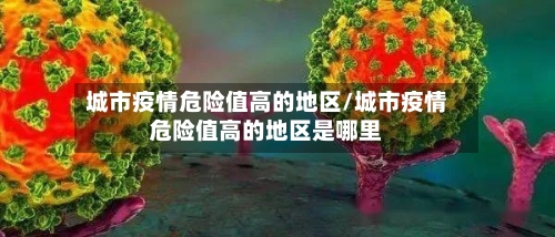 城市疫情危险值高的地区/城市疫情危险值高的地区是哪里-第3张图片
