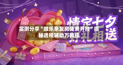 实测分享“微乐亲友房免费开挂”揭秘透视辅助万能挂-第2张图片