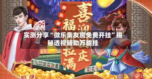 实测分享“微乐亲友房免费开挂”揭秘透视辅助万能挂-第3张图片