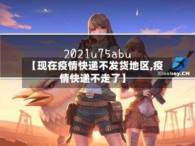 【现在疫情快递不发货地区,疫情快递不走了】-第3张图片