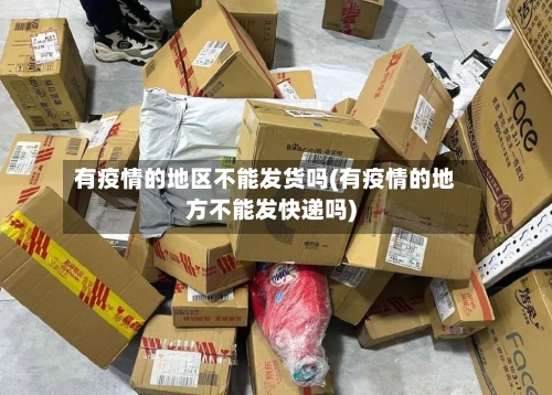 有疫情的地区不能发货吗(有疫情的地方不能发快递吗)-第2张图片