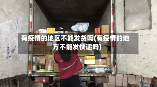 有疫情的地区不能发货吗(有疫情的地方不能发快递吗)-第3张图片