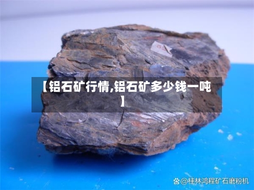 【铝石矿行情,铝石矿多少钱一吨】-第3张图片