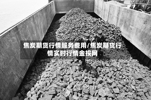 焦炭期货行情服务费用/焦炭期货行情实时行情金投网