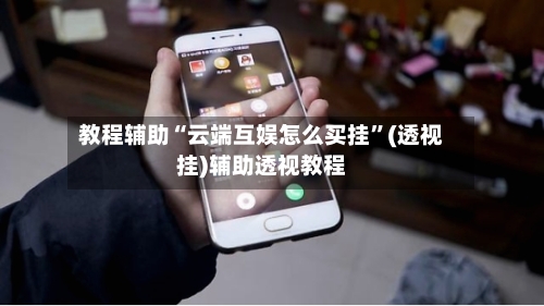 教程辅助“云端互娱怎么买挂”(透视挂)辅助透视教程-第2张图片