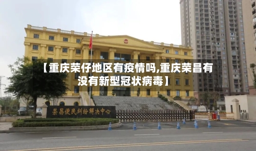【重庆荣仔地区有疫情吗,重庆荣昌有没有新型冠状病毒】-第3张图片