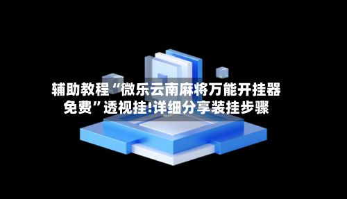 辅助教程“微乐云南麻将万能开挂器免费”透视挂!详细分享装挂步骤
