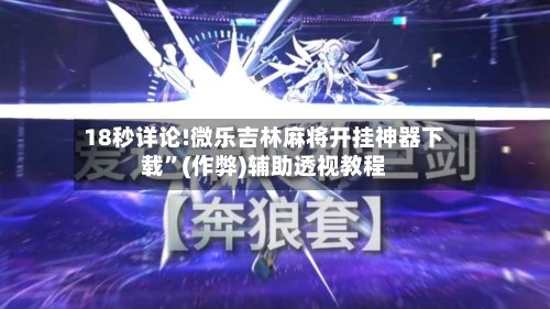 18秒详论!微乐吉林麻将开挂神器下载”(作弊)辅助透视教程