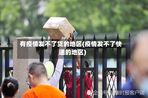 有疫情发不了货的地区(疫情发不了快递的地区)