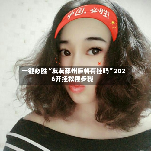 一键必胜“友友邳州麻将有挂吗”2026开挂教程步骤-第2张图片