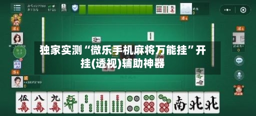 独家实测“微乐手机麻将万能挂”开挂(透视)辅助神器-第3张图片
