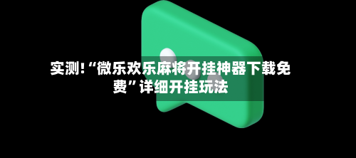 实测!“微乐欢乐麻将开挂神器下载免费”详细开挂玩法-第3张图片